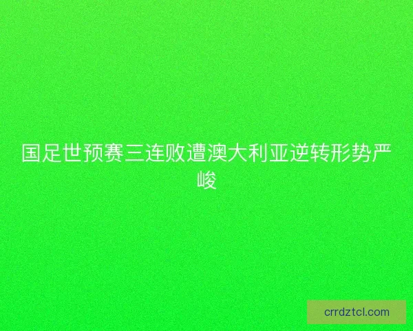 国足世预赛三连败遭澳大利亚逆转形势严峻