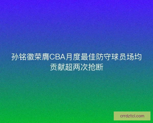 孙铭徽荣膺CBA月度最佳防守球员场均贡献超两次抢断