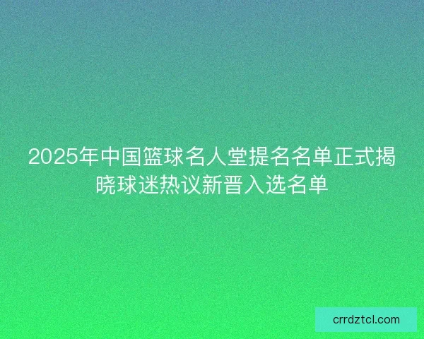 2025年中国篮球名人堂提名名单正式揭晓球迷热议新晋入选名单