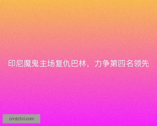 印尼魔鬼主场复仇巴林，力争第四名领先