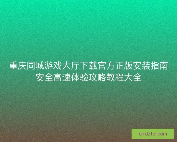 重庆同城游戏大厅下载官方正版安装指南安全高速体验攻略教程大全