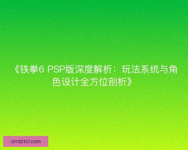 《铁拳6 PSP版深度解析：玩法系统与角色设计全方位剖析》