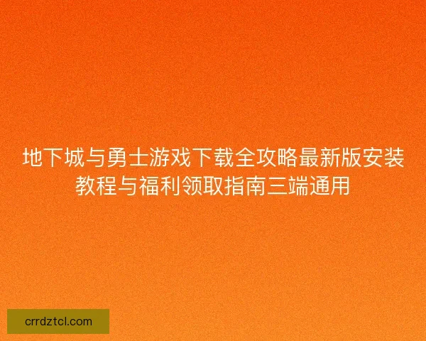 地下城与勇士游戏下载全攻略最新版安装教程与福利领取指南三端通用