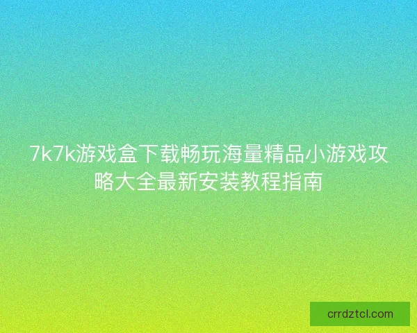 7k7k游戏盒下载畅玩海量精品小游戏攻略大全最新安装教程指南