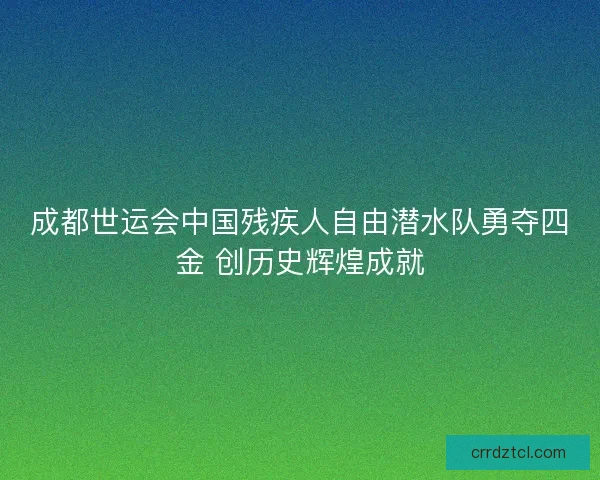 成都世运会中国残疾人自由潜水队勇夺四金 创历史辉煌成就