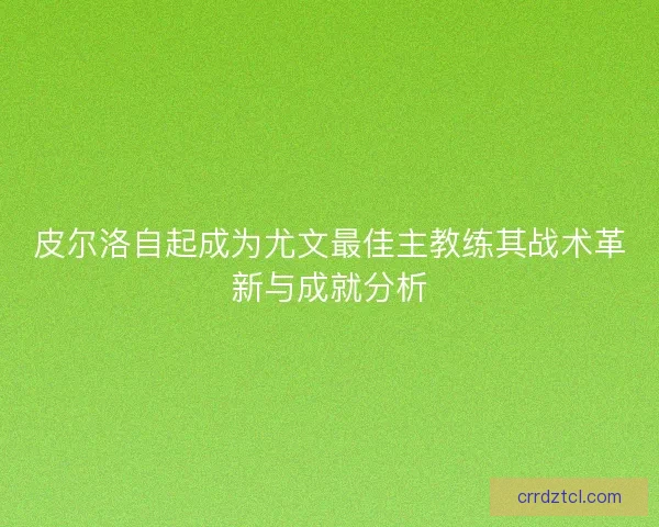 皮尔洛自起成为尤文最佳主教练其战术革新与成就分析