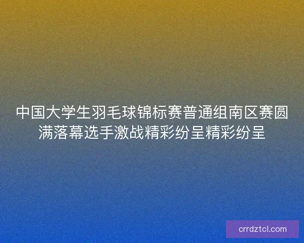 中国大学生羽毛球锦标赛普通组南区赛圆满落幕选手激战精彩纷呈精彩纷呈