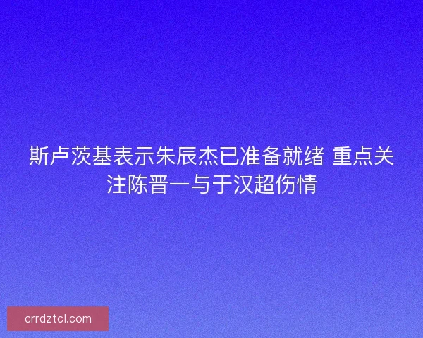 斯卢茨基表示朱辰杰已准备就绪 重点关注陈晋一与于汉超伤情