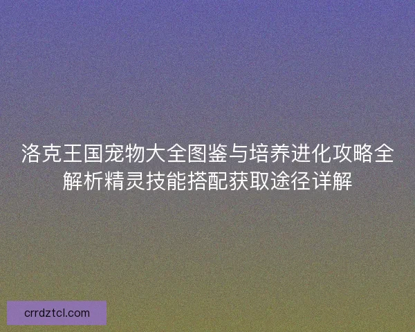 洛克王国宠物大全图鉴与培养进化攻略全解析精灵技能搭配获取途径详解