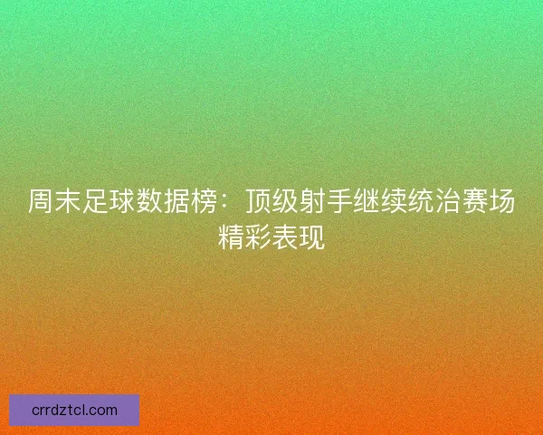 周末足球数据榜：顶级射手继续统治赛场精彩表现