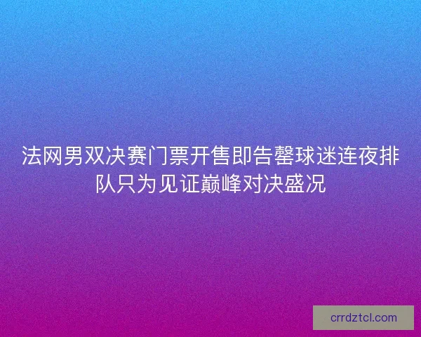 法网男双决赛门票开售即告罄球迷连夜排队只为见证巅峰对决盛况