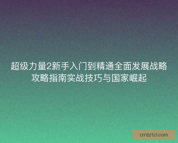 超级力量2新手入门到精通全面发展战略攻略指南实战技巧与国家崛起
