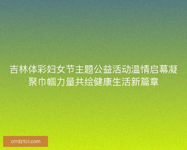 吉林体彩妇女节主题公益活动温情启幕凝聚巾帼力量共绘健康生活新篇章