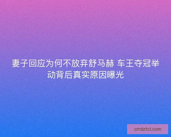 妻子回应为何不放弃舒马赫 车王夺冠举动背后真实原因曝光