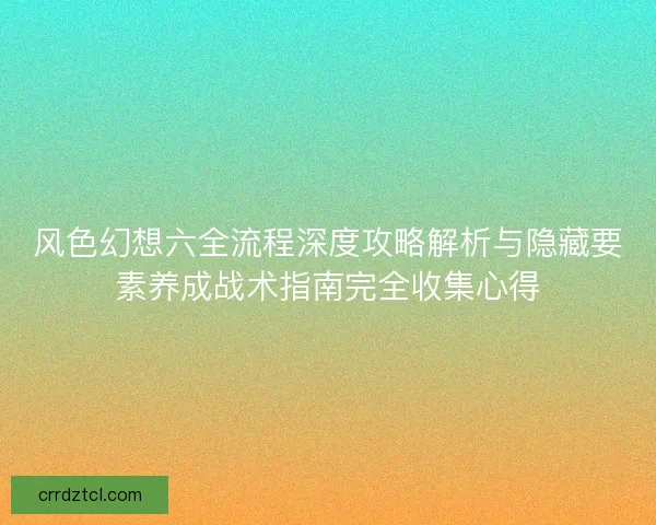 风色幻想六全流程深度攻略解析与隐藏要素养成战术指南完全收集心得