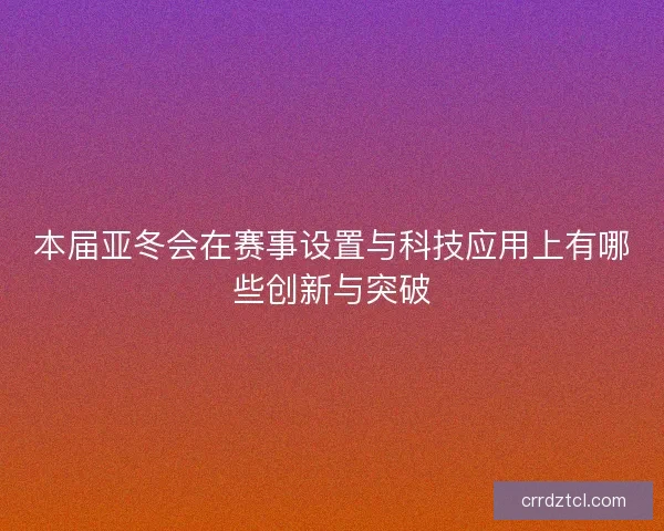 本届亚冬会在赛事设置与科技应用上有哪些创新与突破